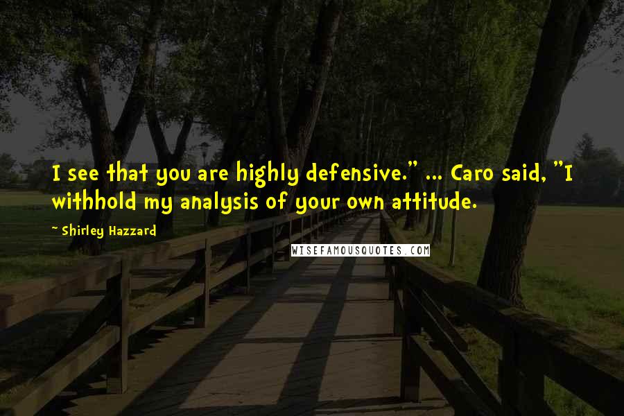 Shirley Hazzard Quotes: I see that you are highly defensive." ... Caro said, "I withhold my analysis of your own attitude.