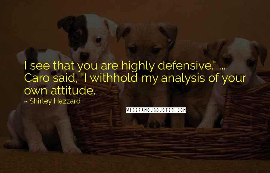 Shirley Hazzard Quotes: I see that you are highly defensive." ... Caro said, "I withhold my analysis of your own attitude.