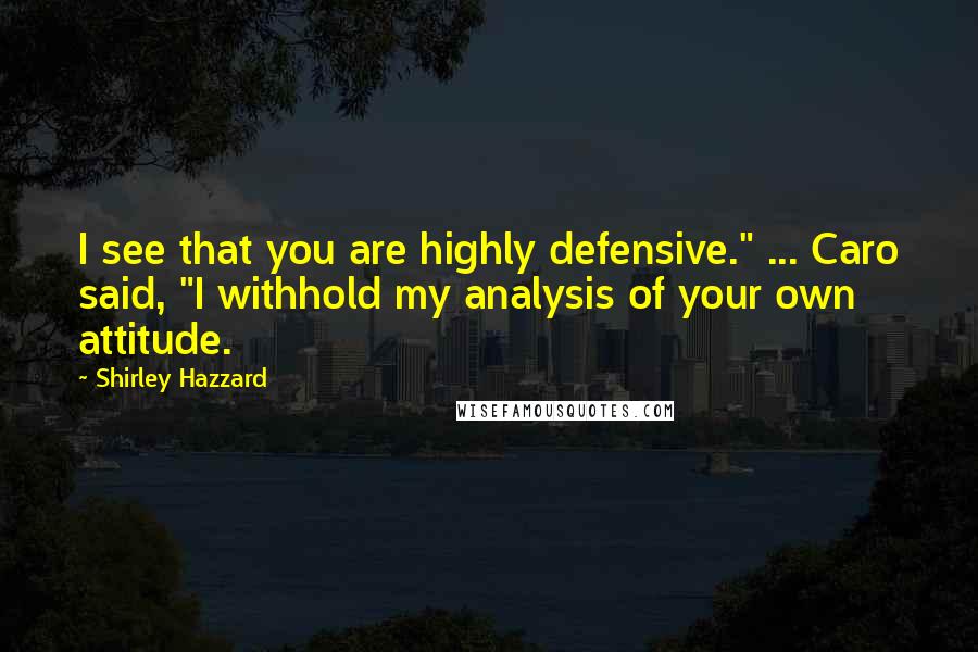 Shirley Hazzard Quotes: I see that you are highly defensive." ... Caro said, "I withhold my analysis of your own attitude.