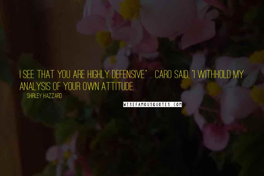 Shirley Hazzard Quotes: I see that you are highly defensive." ... Caro said, "I withhold my analysis of your own attitude.