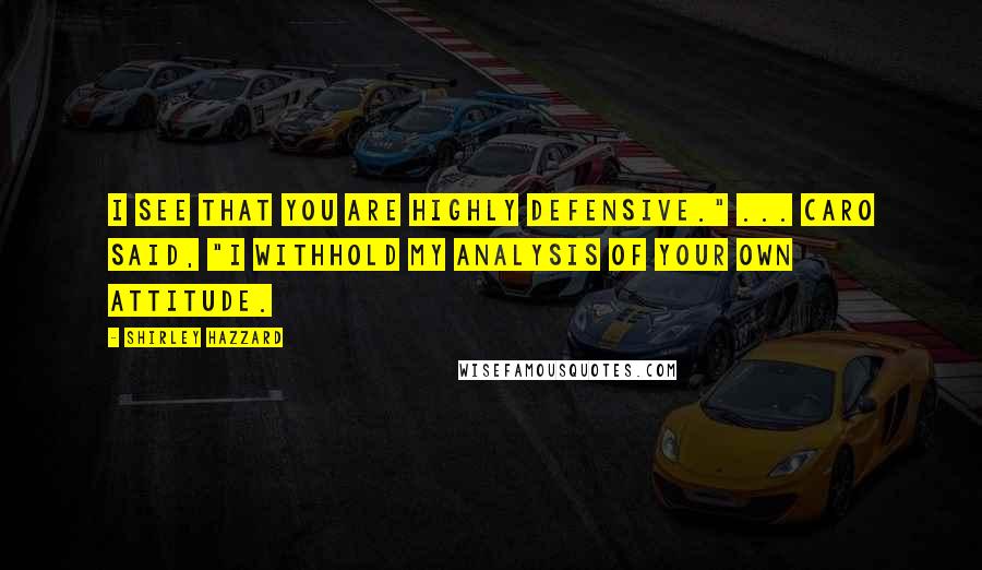 Shirley Hazzard Quotes: I see that you are highly defensive." ... Caro said, "I withhold my analysis of your own attitude.