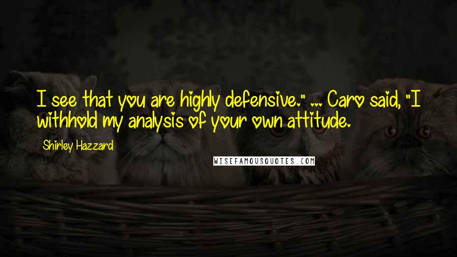 Shirley Hazzard Quotes: I see that you are highly defensive." ... Caro said, "I withhold my analysis of your own attitude.