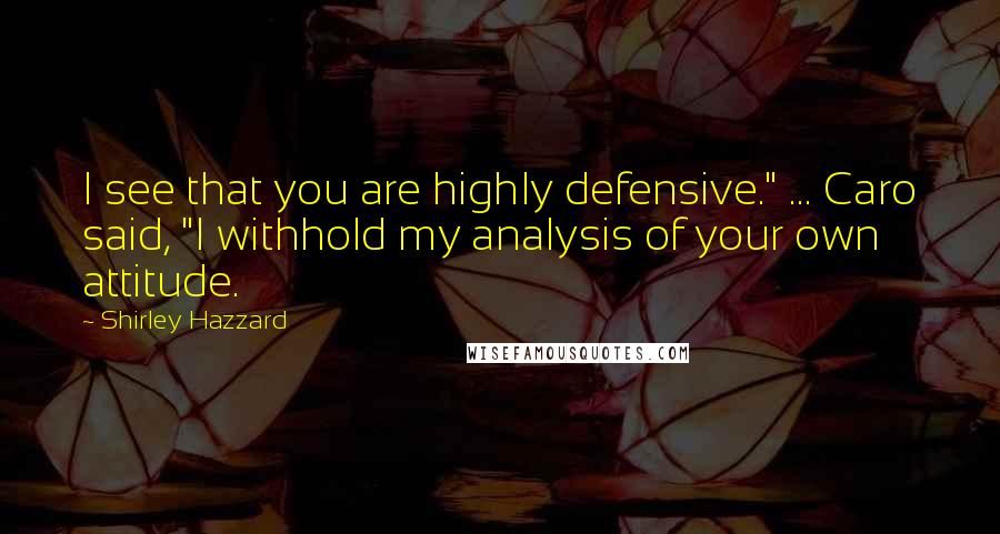 Shirley Hazzard Quotes: I see that you are highly defensive." ... Caro said, "I withhold my analysis of your own attitude.