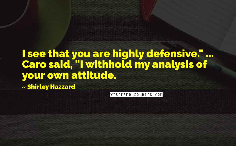 Shirley Hazzard Quotes: I see that you are highly defensive." ... Caro said, "I withhold my analysis of your own attitude.