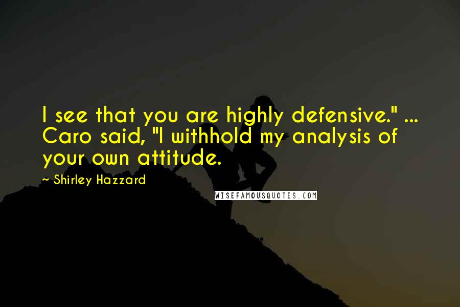 Shirley Hazzard Quotes: I see that you are highly defensive." ... Caro said, "I withhold my analysis of your own attitude.