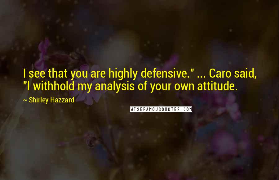 Shirley Hazzard Quotes: I see that you are highly defensive." ... Caro said, "I withhold my analysis of your own attitude.