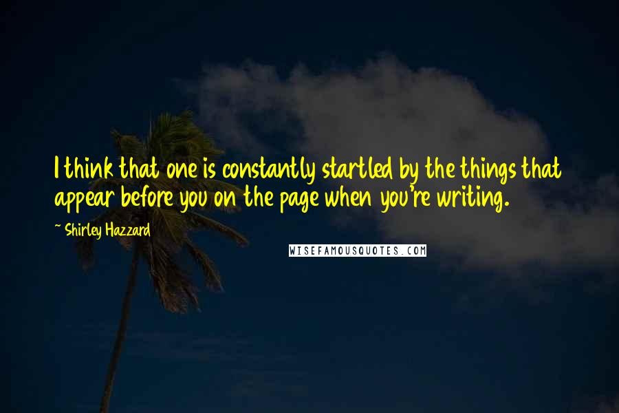 Shirley Hazzard Quotes: I think that one is constantly startled by the things that appear before you on the page when you're writing.