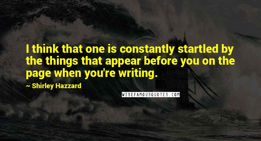 Shirley Hazzard Quotes: I think that one is constantly startled by the things that appear before you on the page when you're writing.