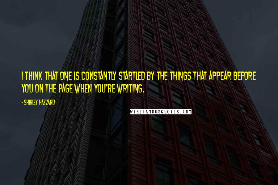 Shirley Hazzard Quotes: I think that one is constantly startled by the things that appear before you on the page when you're writing.