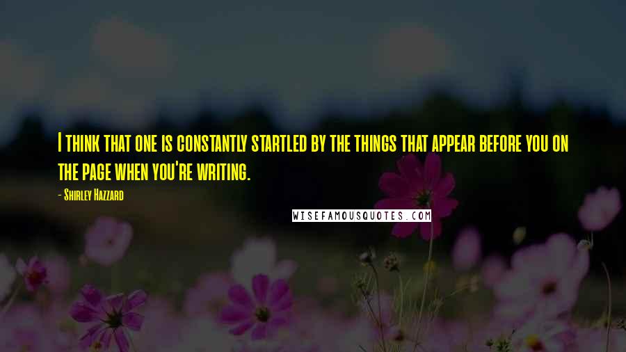 Shirley Hazzard Quotes: I think that one is constantly startled by the things that appear before you on the page when you're writing.