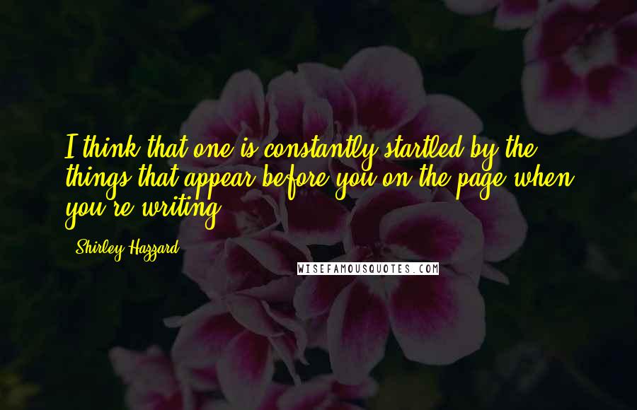 Shirley Hazzard Quotes: I think that one is constantly startled by the things that appear before you on the page when you're writing.
