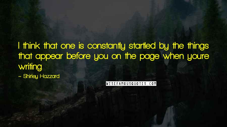 Shirley Hazzard Quotes: I think that one is constantly startled by the things that appear before you on the page when you're writing.