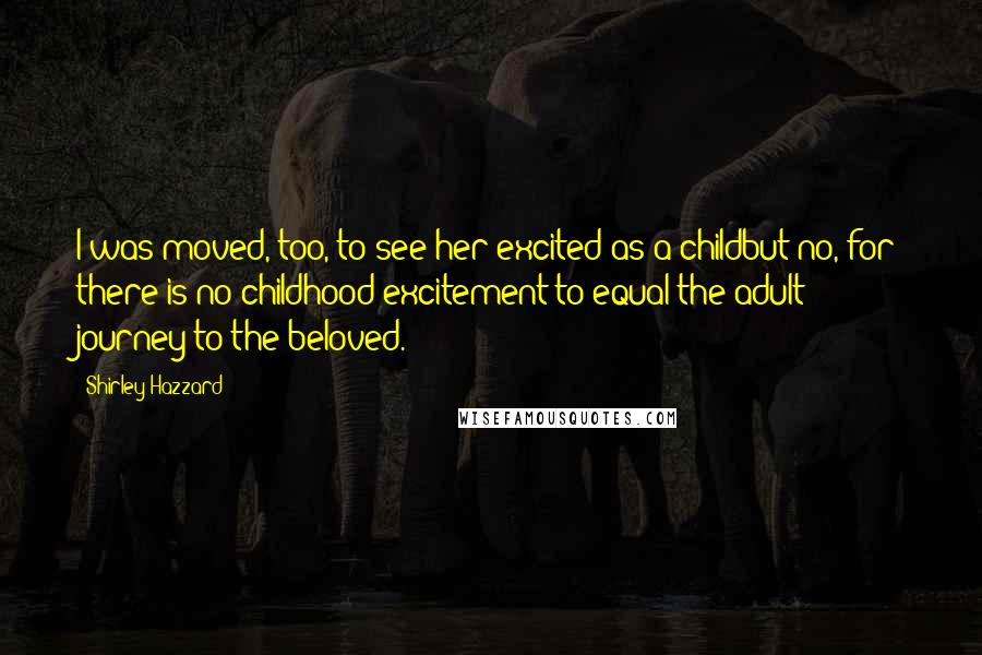 Shirley Hazzard Quotes: I was moved, too, to see her excited as a childbut no, for there is no childhood excitement to equal the adult journey to the beloved.