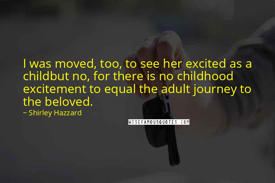 Shirley Hazzard Quotes: I was moved, too, to see her excited as a childbut no, for there is no childhood excitement to equal the adult journey to the beloved.