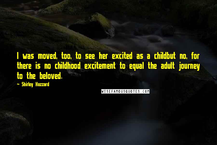 Shirley Hazzard Quotes: I was moved, too, to see her excited as a childbut no, for there is no childhood excitement to equal the adult journey to the beloved.