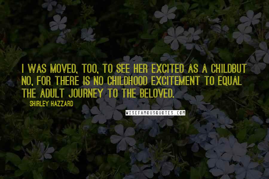 Shirley Hazzard Quotes: I was moved, too, to see her excited as a childbut no, for there is no childhood excitement to equal the adult journey to the beloved.