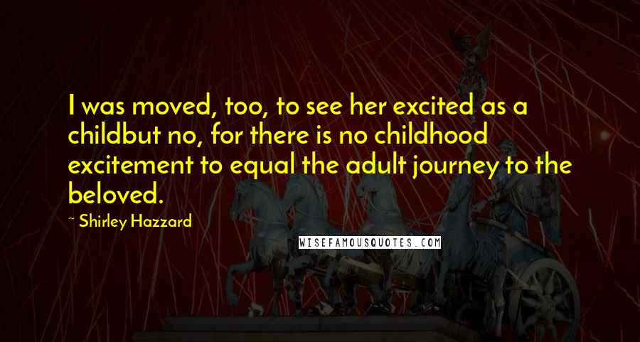 Shirley Hazzard Quotes: I was moved, too, to see her excited as a childbut no, for there is no childhood excitement to equal the adult journey to the beloved.