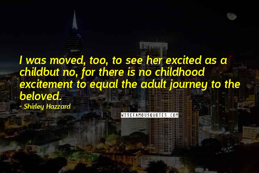 Shirley Hazzard Quotes: I was moved, too, to see her excited as a childbut no, for there is no childhood excitement to equal the adult journey to the beloved.