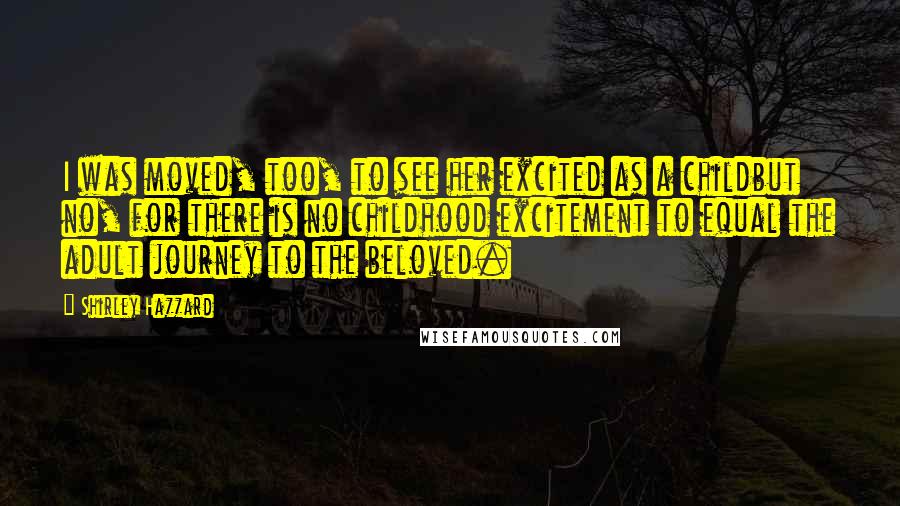 Shirley Hazzard Quotes: I was moved, too, to see her excited as a childbut no, for there is no childhood excitement to equal the adult journey to the beloved.