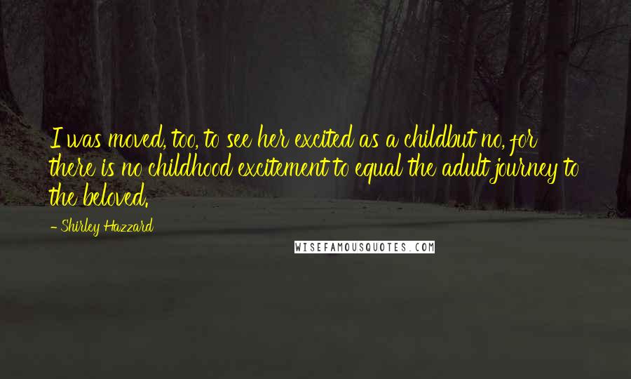 Shirley Hazzard Quotes: I was moved, too, to see her excited as a childbut no, for there is no childhood excitement to equal the adult journey to the beloved.