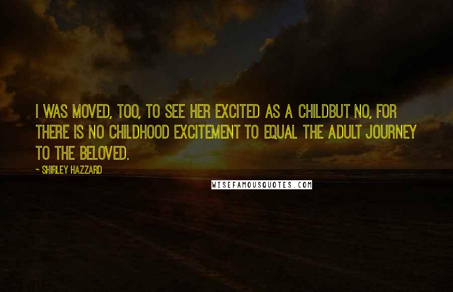 Shirley Hazzard Quotes: I was moved, too, to see her excited as a childbut no, for there is no childhood excitement to equal the adult journey to the beloved.