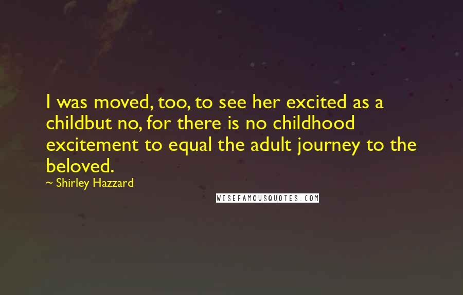 Shirley Hazzard Quotes: I was moved, too, to see her excited as a childbut no, for there is no childhood excitement to equal the adult journey to the beloved.