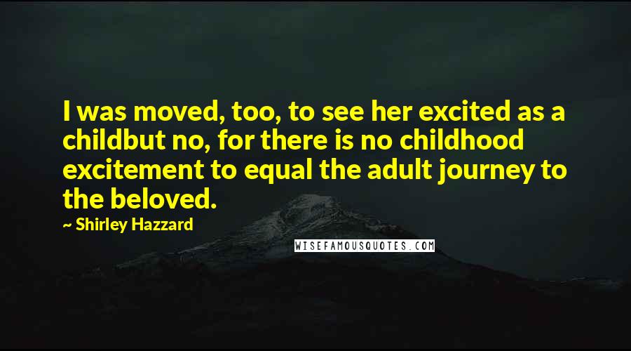 Shirley Hazzard Quotes: I was moved, too, to see her excited as a childbut no, for there is no childhood excitement to equal the adult journey to the beloved.