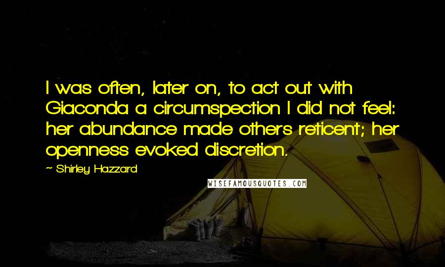 Shirley Hazzard Quotes: I was often, later on, to act out with Giaconda a circumspection I did not feel: her abundance made others reticent; her openness evoked discretion.