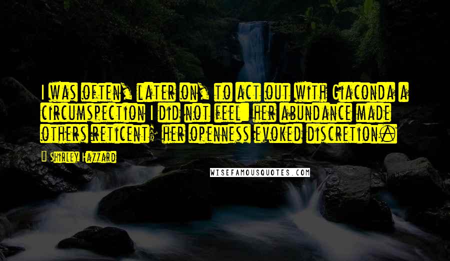 Shirley Hazzard Quotes: I was often, later on, to act out with Giaconda a circumspection I did not feel: her abundance made others reticent; her openness evoked discretion.
