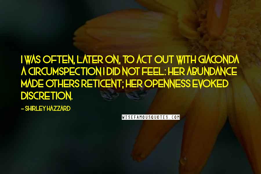 Shirley Hazzard Quotes: I was often, later on, to act out with Giaconda a circumspection I did not feel: her abundance made others reticent; her openness evoked discretion.