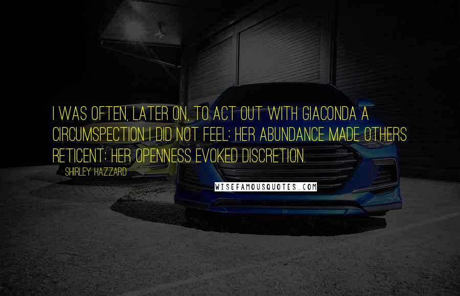 Shirley Hazzard Quotes: I was often, later on, to act out with Giaconda a circumspection I did not feel: her abundance made others reticent; her openness evoked discretion.