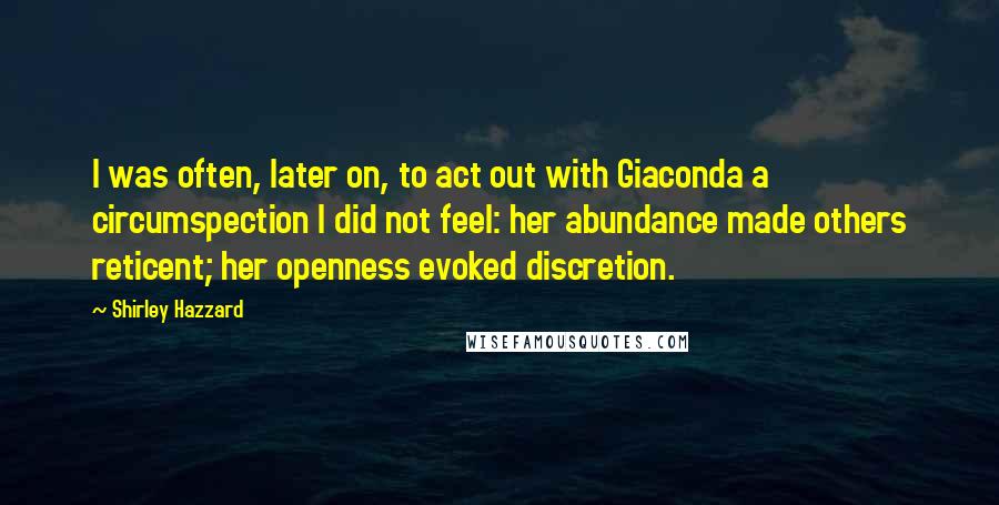 Shirley Hazzard Quotes: I was often, later on, to act out with Giaconda a circumspection I did not feel: her abundance made others reticent; her openness evoked discretion.