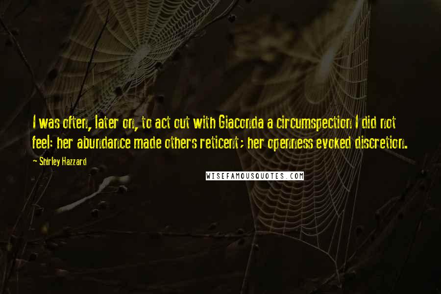 Shirley Hazzard Quotes: I was often, later on, to act out with Giaconda a circumspection I did not feel: her abundance made others reticent; her openness evoked discretion.