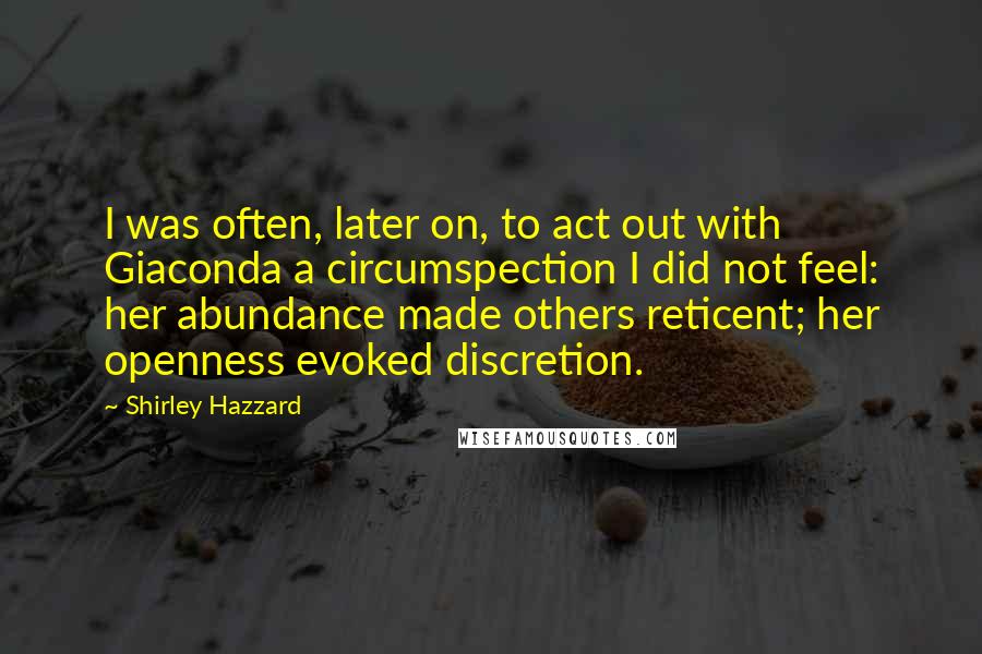 Shirley Hazzard Quotes: I was often, later on, to act out with Giaconda a circumspection I did not feel: her abundance made others reticent; her openness evoked discretion.