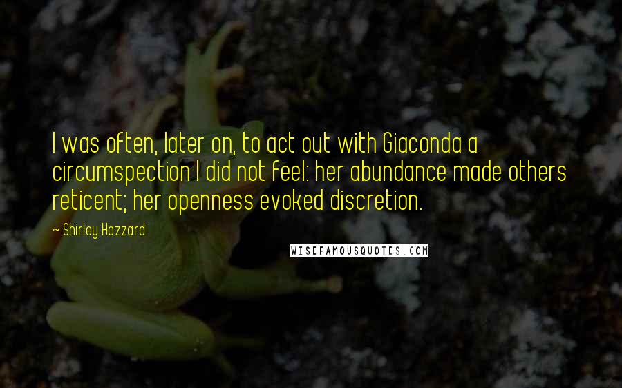 Shirley Hazzard Quotes: I was often, later on, to act out with Giaconda a circumspection I did not feel: her abundance made others reticent; her openness evoked discretion.
