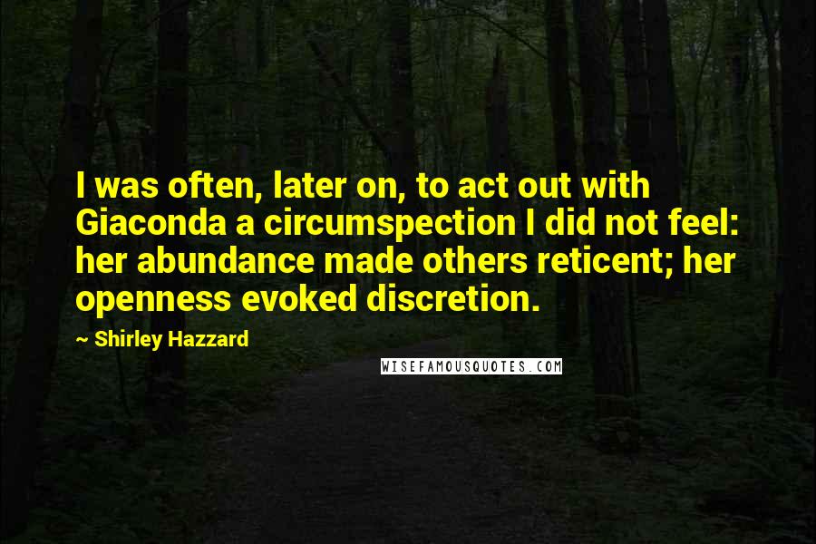 Shirley Hazzard Quotes: I was often, later on, to act out with Giaconda a circumspection I did not feel: her abundance made others reticent; her openness evoked discretion.