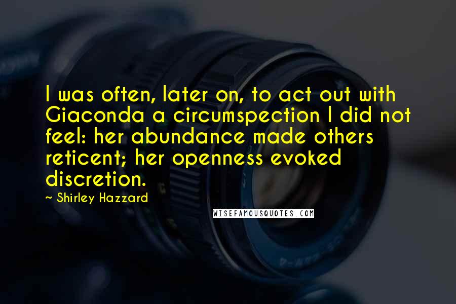 Shirley Hazzard Quotes: I was often, later on, to act out with Giaconda a circumspection I did not feel: her abundance made others reticent; her openness evoked discretion.
