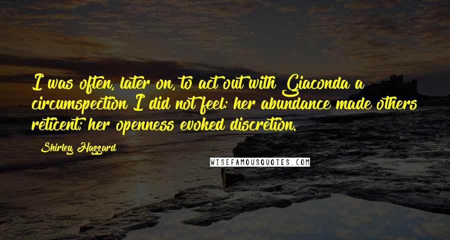 Shirley Hazzard Quotes: I was often, later on, to act out with Giaconda a circumspection I did not feel: her abundance made others reticent; her openness evoked discretion.