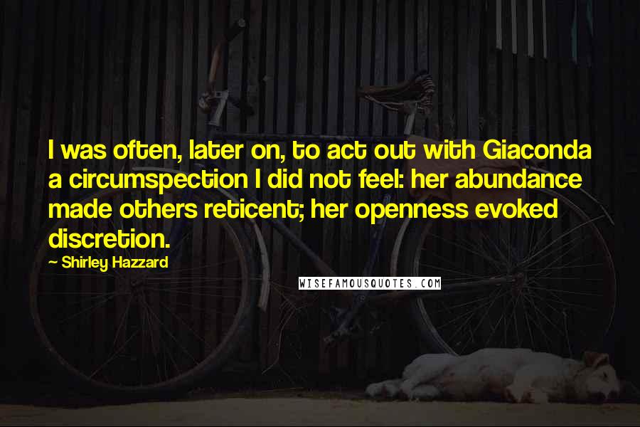 Shirley Hazzard Quotes: I was often, later on, to act out with Giaconda a circumspection I did not feel: her abundance made others reticent; her openness evoked discretion.