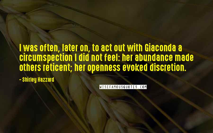 Shirley Hazzard Quotes: I was often, later on, to act out with Giaconda a circumspection I did not feel: her abundance made others reticent; her openness evoked discretion.