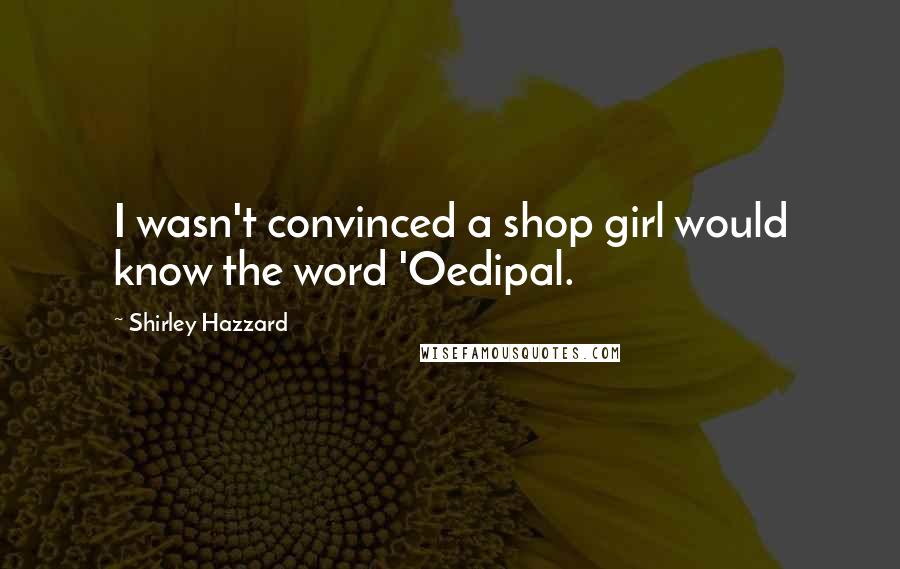 Shirley Hazzard Quotes: I wasn't convinced a shop girl would know the word 'Oedipal.