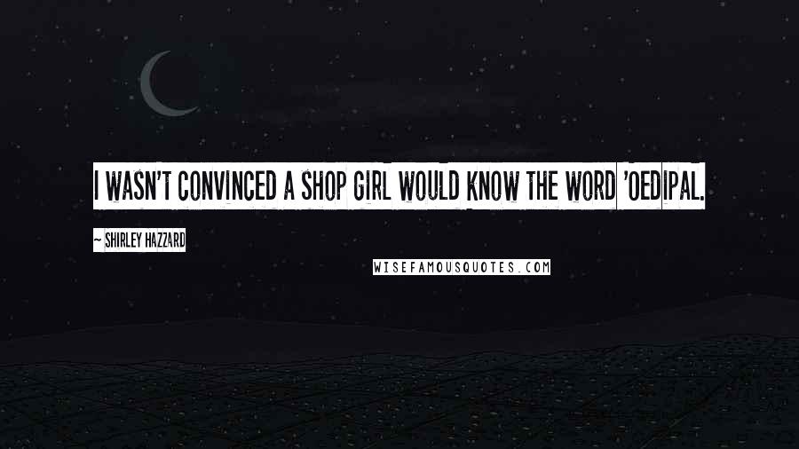 Shirley Hazzard Quotes: I wasn't convinced a shop girl would know the word 'Oedipal.