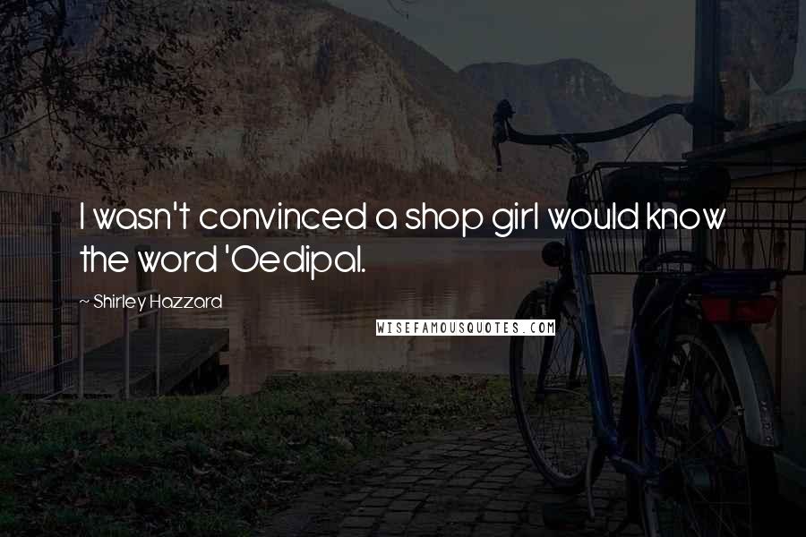 Shirley Hazzard Quotes: I wasn't convinced a shop girl would know the word 'Oedipal.