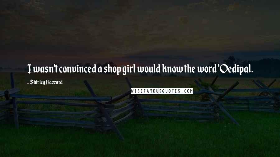 Shirley Hazzard Quotes: I wasn't convinced a shop girl would know the word 'Oedipal.