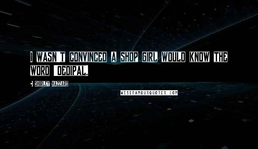 Shirley Hazzard Quotes: I wasn't convinced a shop girl would know the word 'Oedipal.