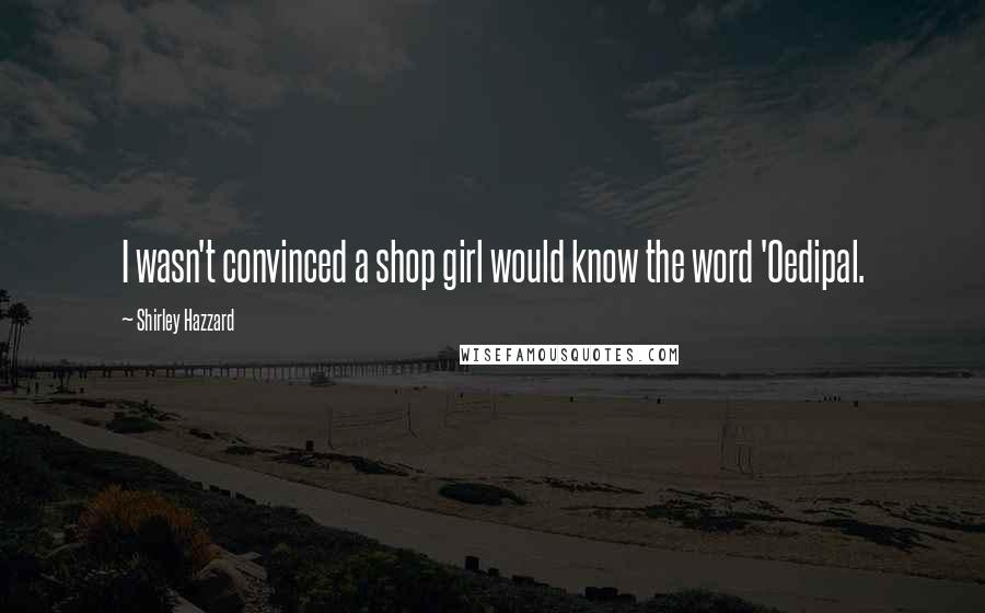 Shirley Hazzard Quotes: I wasn't convinced a shop girl would know the word 'Oedipal.