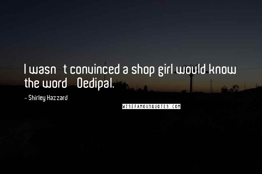 Shirley Hazzard Quotes: I wasn't convinced a shop girl would know the word 'Oedipal.