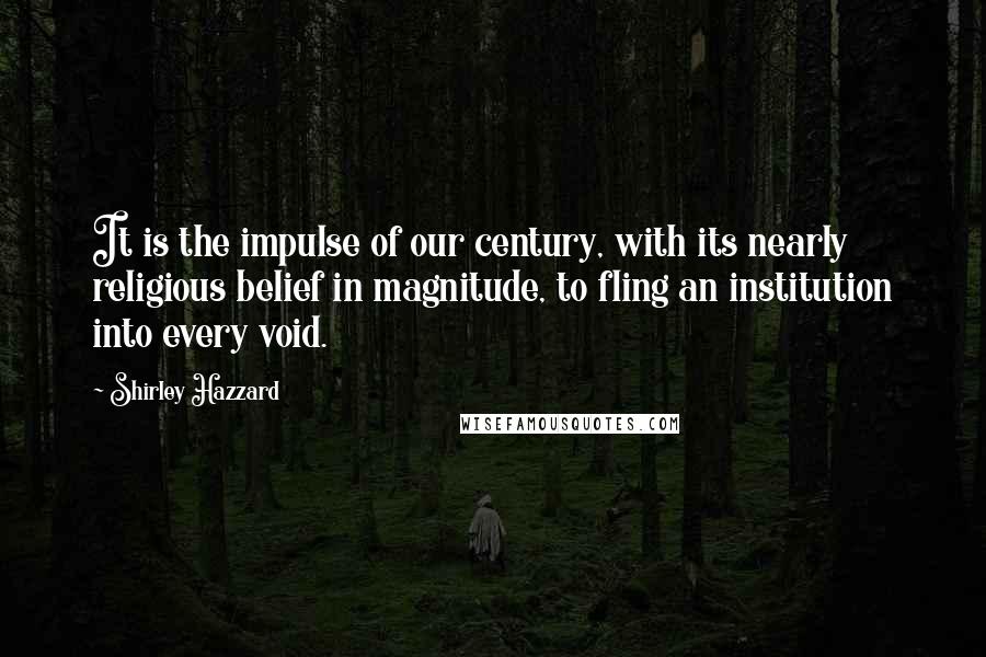 Shirley Hazzard Quotes: It is the impulse of our century, with its nearly religious belief in magnitude, to fling an institution into every void.