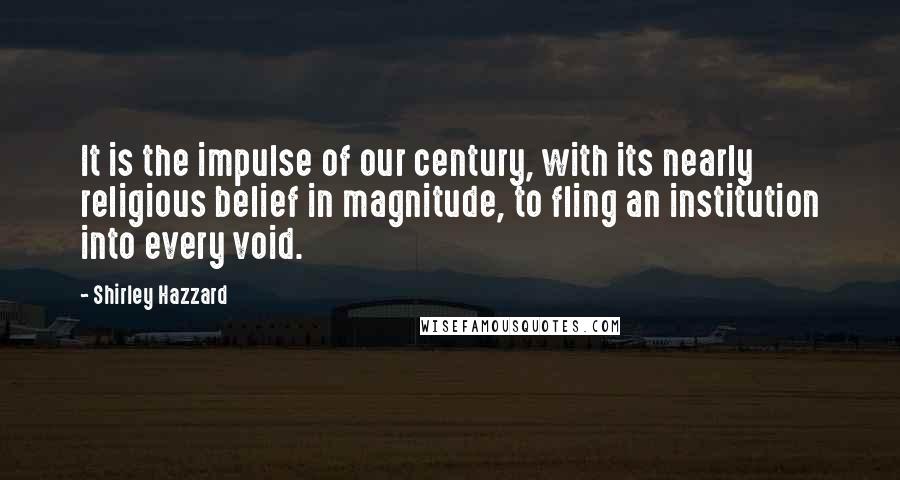 Shirley Hazzard Quotes: It is the impulse of our century, with its nearly religious belief in magnitude, to fling an institution into every void.