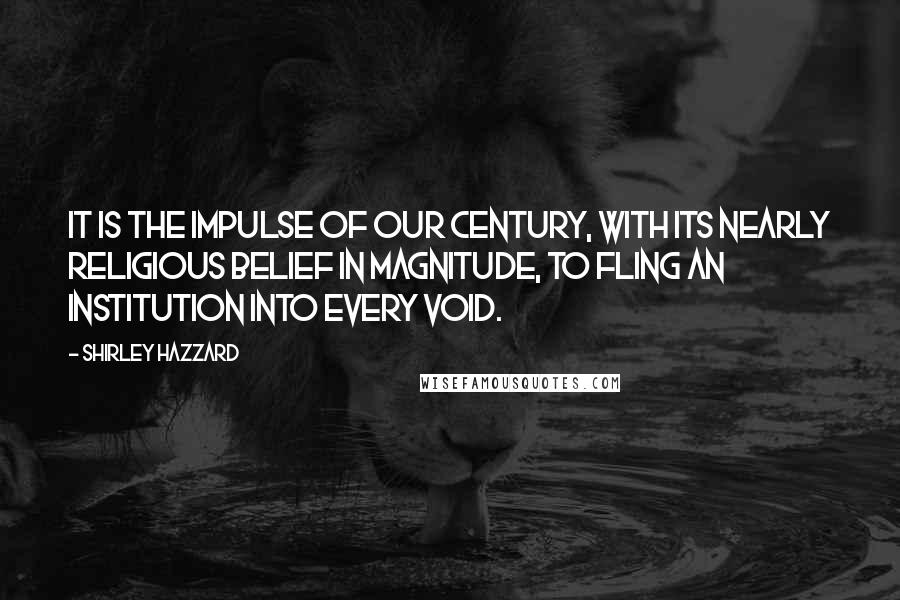 Shirley Hazzard Quotes: It is the impulse of our century, with its nearly religious belief in magnitude, to fling an institution into every void.